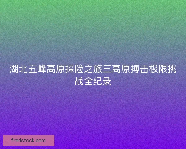 湖北五峰高原探险之旅三高原搏击极限挑战全纪录