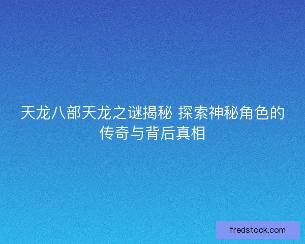 天龙八部天龙之谜揭秘 探索神秘角色的传奇与背后真相